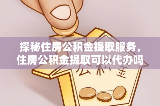 福州探秘住房公积金提取服务，住房公积金提取可以代办吗的全方位解析