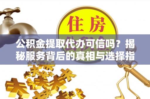 福州公积金提取代办可信吗？揭秘服务背后的真相与选择指南