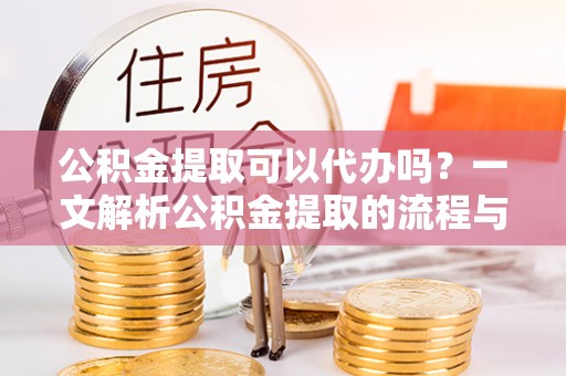 福州公积金提取可以代办吗？一文解析公积金提取的流程与注意事项