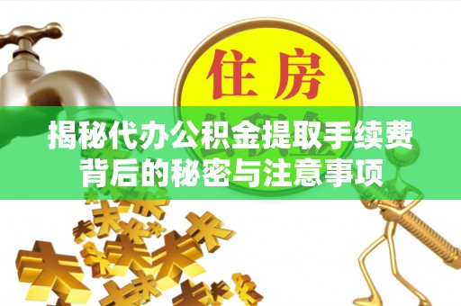 福州揭秘代办公积金提取手续费背后的秘密与注意事项
