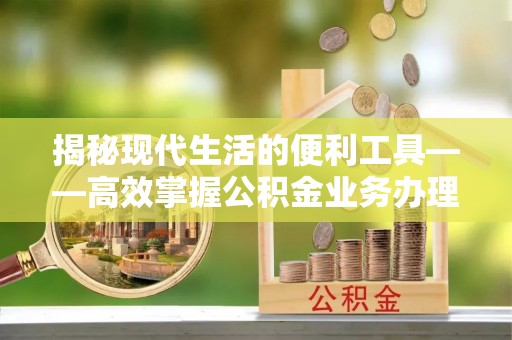 福州揭秘现代生活的便利工具——高效掌握公积金业务办理流程的关键步骤
