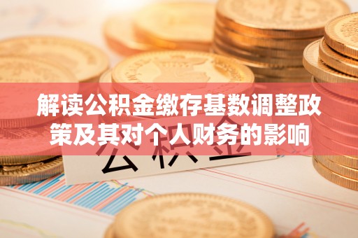 福州解读公积金缴存基数调整政策及其对个人财务的影响