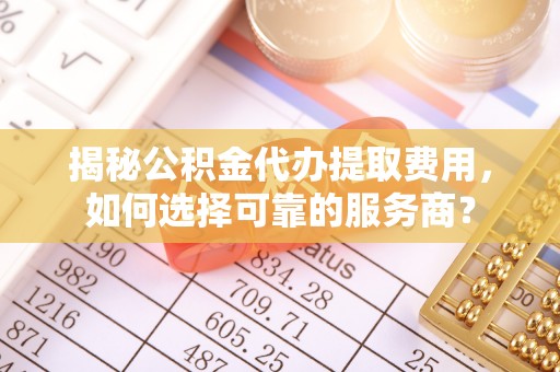 福州揭秘公积金代办提取费用，如何选择可靠的服务商？