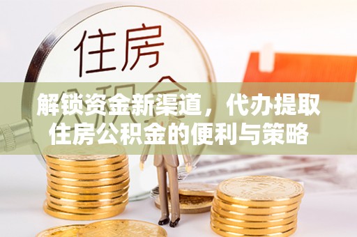 福州解锁资金新渠道，代办提取住房公积金的便利与策略