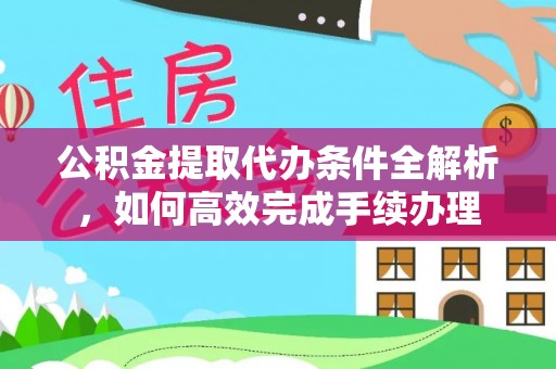福州公积金提取代办条件全解析，如何高效完成手续办理