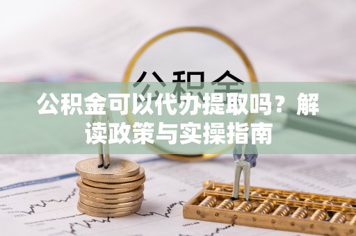 福州公积金可以代办提取吗？解读政策与实操指南