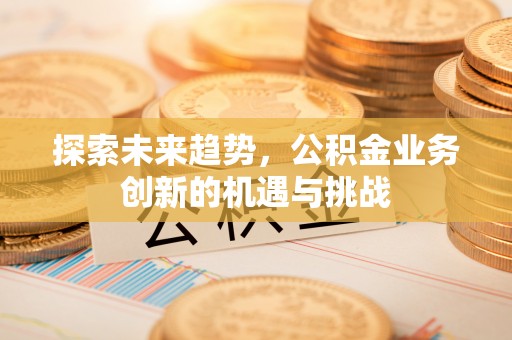 福州探索未来趋势，公积金业务创新的机遇与挑战