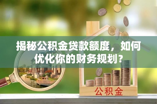 福州揭秘公积金贷款额度，如何优化你的财务规划？