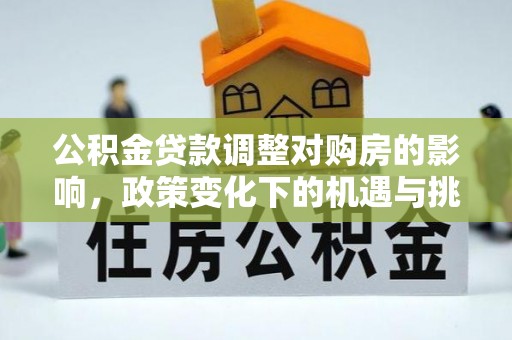 福州公积金贷款调整对购房的影响，政策变化下的机遇与挑战