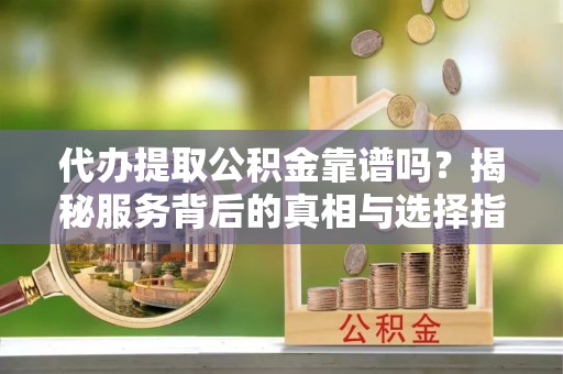 福州代办提取公积金靠谱吗？揭秘服务背后的真相与选择指南