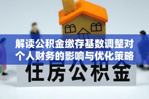 福州解读公积金缴存基数调整对个人财务的影响与优化策略