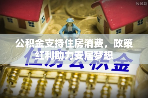 福州公积金支持住房消费，政策红利助力安居梦想