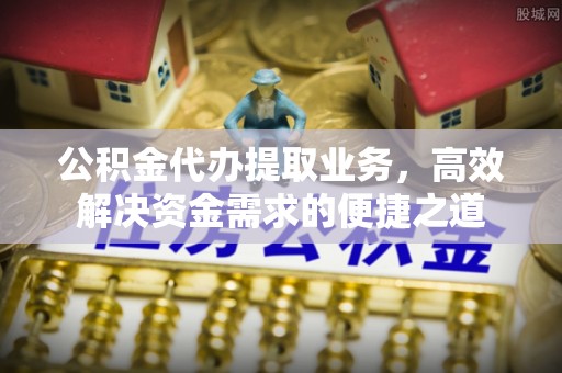 福州公积金代办提取业务，高效解决资金需求的便捷之道