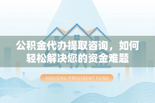 福州公积金代办提取咨询，如何轻松解决您的资金难题