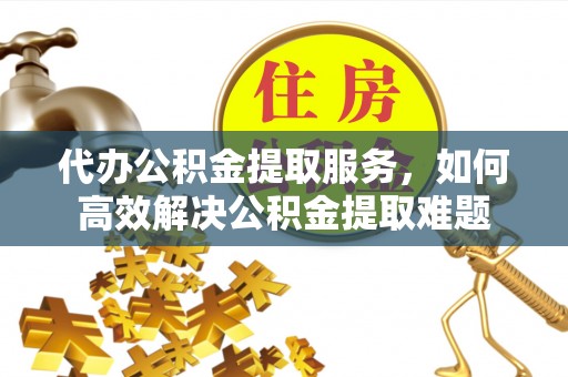 福州代办公积金提取服务，如何高效解决公积金提取难题
