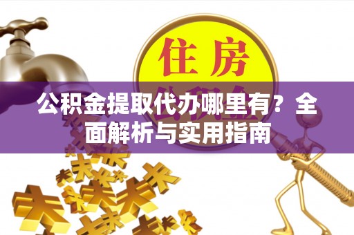 福州公积金提取代办哪里有？全面解析与实用指南
