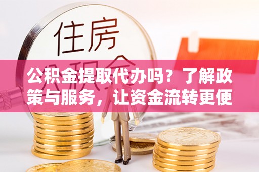 福州公积金提取代办吗？了解政策与服务，让资金流转更便捷