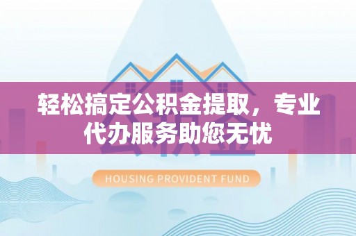 福州轻松搞定公积金提取，专业代办服务助您无忧