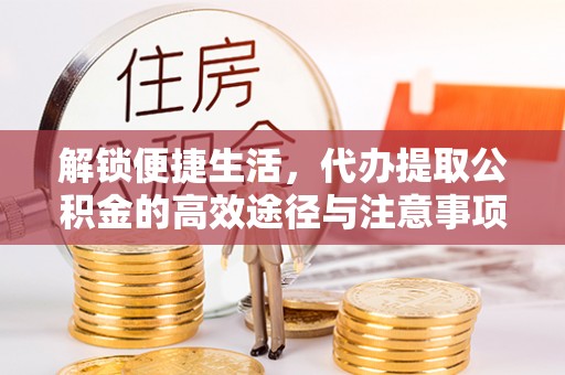 福州解锁便捷生活，代办提取公积金的高效途径与注意事项