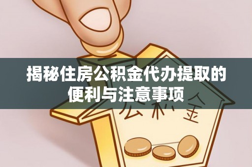 福州揭秘住房公积金代办提取的便利与注意事项