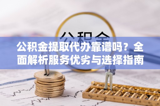 福州公积金提取代办靠谱吗？全面解析服务优劣与选择指南