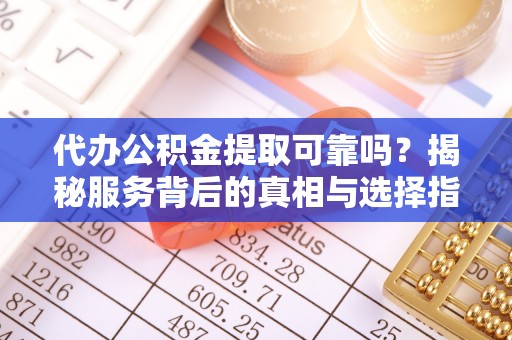 福州代办公积金提取可靠吗？揭秘服务背后的真相与选择指南