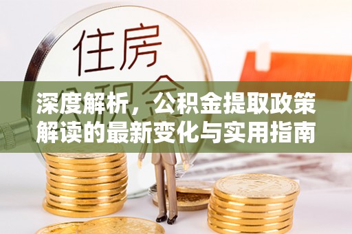 福州深度解析，公积金提取政策解读的最新变化与实用指南