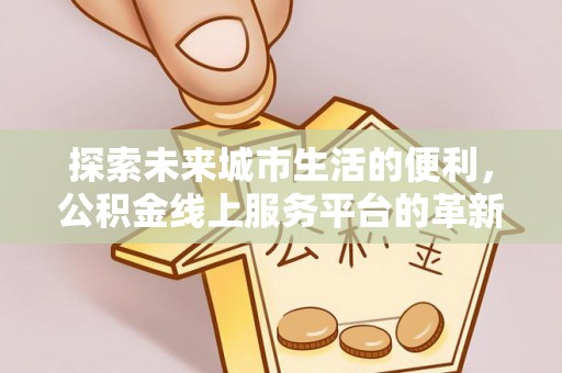 福州探索未来城市生活的便利，公积金线上服务平台的革新与机遇