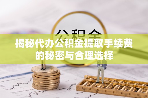福州揭秘代办公积金提取手续费的秘密与合理选择