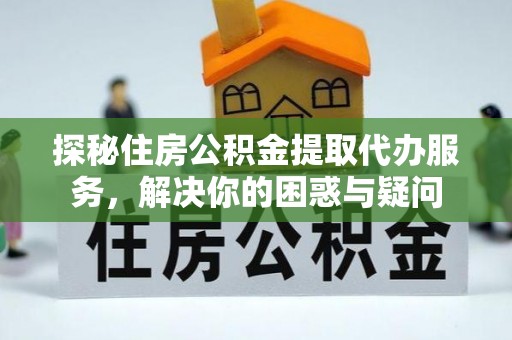 福州探秘住房公积金提取代办服务，解决你的困惑与疑问