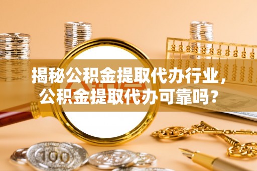 福州揭秘公积金提取代办行业，公积金提取代办可靠吗？