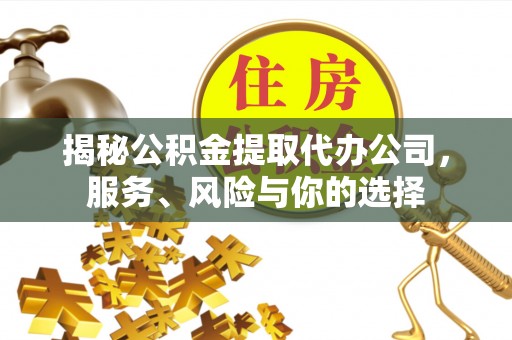 福州揭秘公积金提取代办公司，服务、风险与你的选择