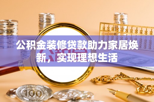 福州公积金装修贷款助力家居焕新，实现理想生活