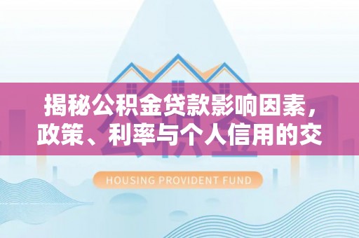 福州揭秘公积金贷款影响因素，政策、利率与个人信用的交织作用