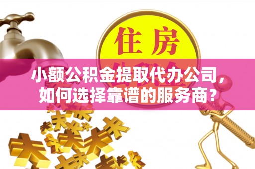 福州小额公积金提取代办公司，如何选择靠谱的服务商？