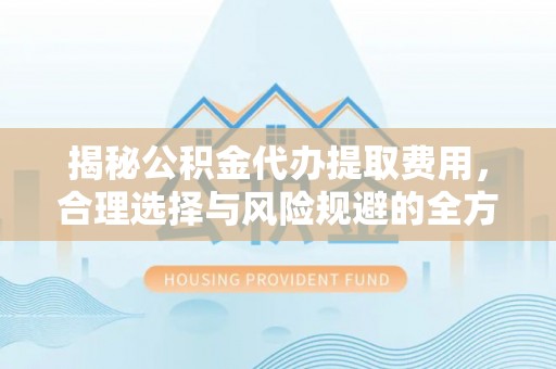 福州揭秘公积金代办提取费用，合理选择与风险规避的全方位解析