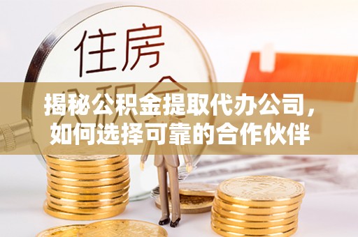福州揭秘公积金提取代办公司，如何选择可靠的合作伙伴