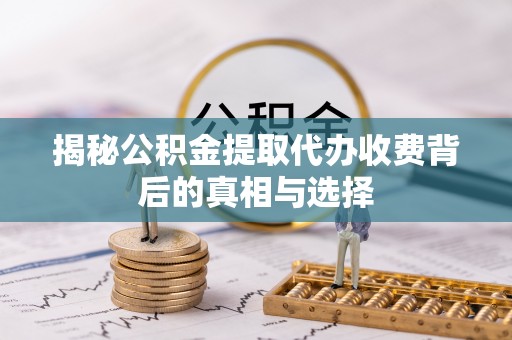 福州揭秘公积金提取代办收费背后的真相与选择
