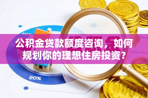 福州公积金贷款额度咨询，如何规划你的理想住房投资？