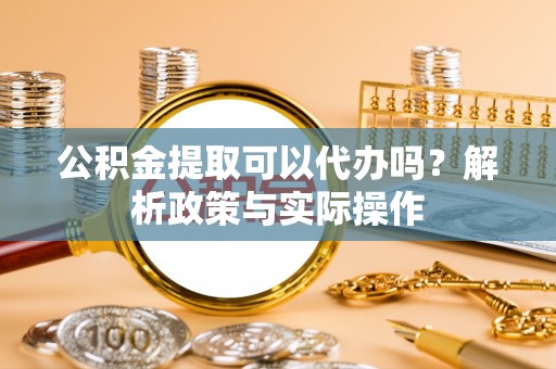 福州公积金提取可以代办吗？解析政策与实际操作