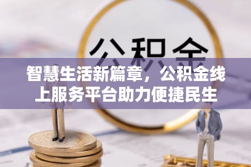 福州智慧生活新篇章，公积金线上服务平台助力便捷民生