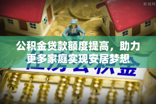 福州公积金贷款额度提高，助力更多家庭实现安居梦想