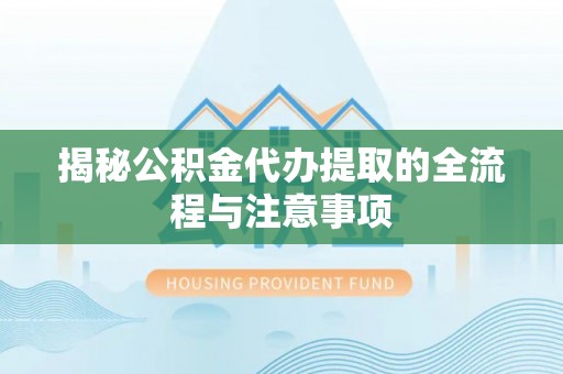 福州揭秘公积金代办提取的全流程与注意事项