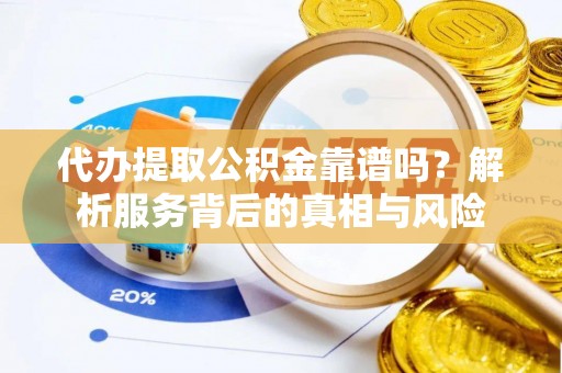 福州代办提取公积金靠谱吗？解析服务背后的真相与风险