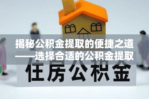 福州揭秘公积金提取的便捷之道——选择合适的公积金提取代办单位