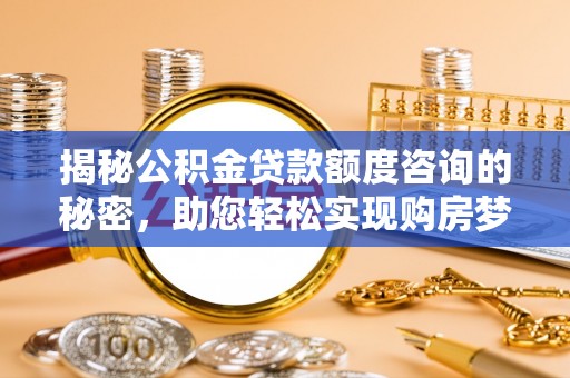 福州揭秘公积金贷款额度咨询的秘密，助您轻松实现购房梦想