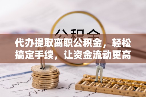 福州代办提取离职公积金，轻松搞定手续，让资金流动更高效