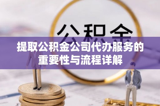 福州提取公积金公司代办服务的重要性与流程详解
