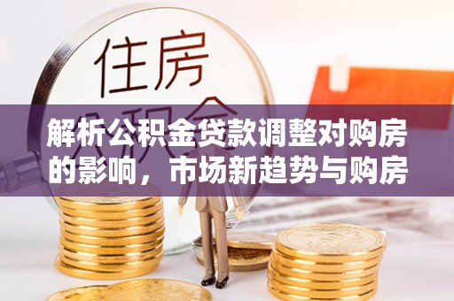 福州解析公积金贷款调整对购房的影响，市场新趋势与购房者策略