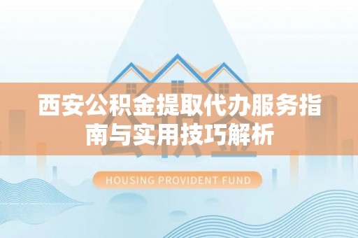 福州西安公积金提取代办服务指南与实用技巧解析